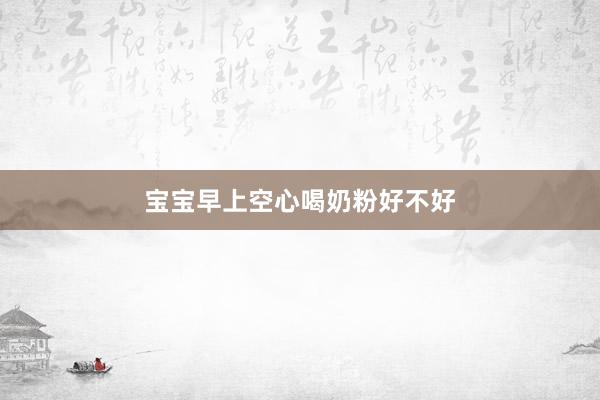 宝宝早上空心喝奶粉好不好