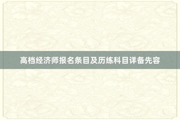 高档经济师报名条目及历练科目详备先容