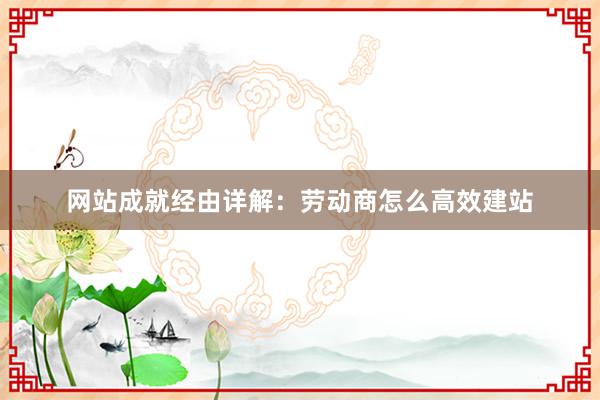 网站成就经由详解：劳动商怎么高效建站