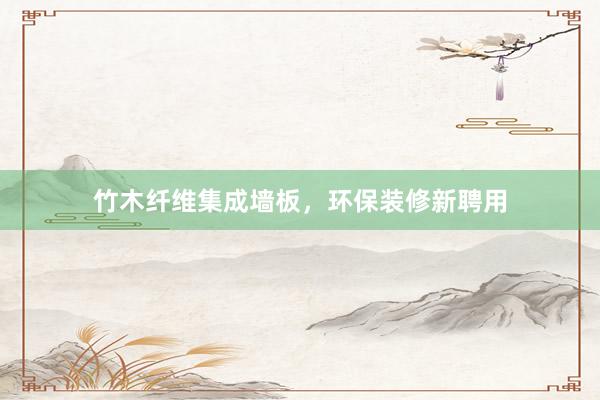竹木纤维集成墙板，环保装修新聘用