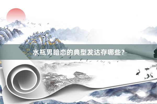 水瓶男暗恋的典型发达存哪些？